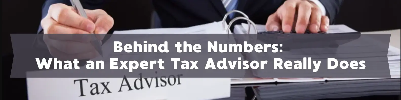 Behind the Numbers: What an Expert Tax Advisor Really Does